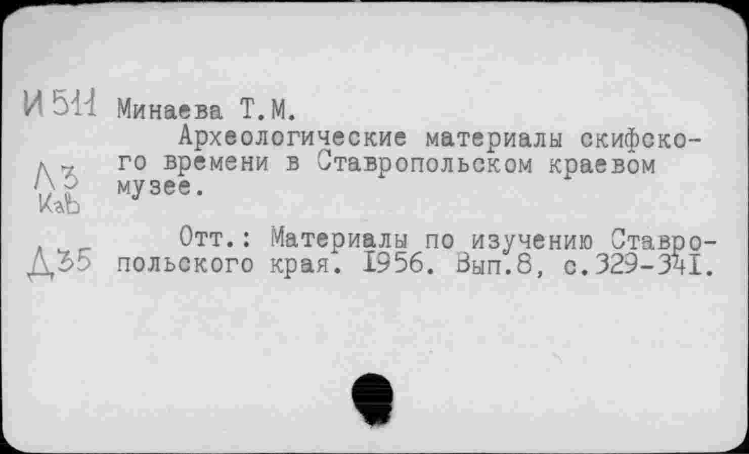 ﻿/	- Минаева Т.М.
Археологические материалы скифско-д „ го времени в Ставропольском краевом ')? музее. Иго
Отт.: Материалы по изучению Ставро польского края. 1956. Вып.8, с. 329-3^1